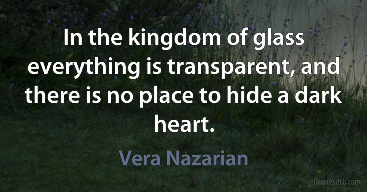 In the kingdom of glass everything is transparent, and there is no place to hide a dark heart. (Vera Nazarian)