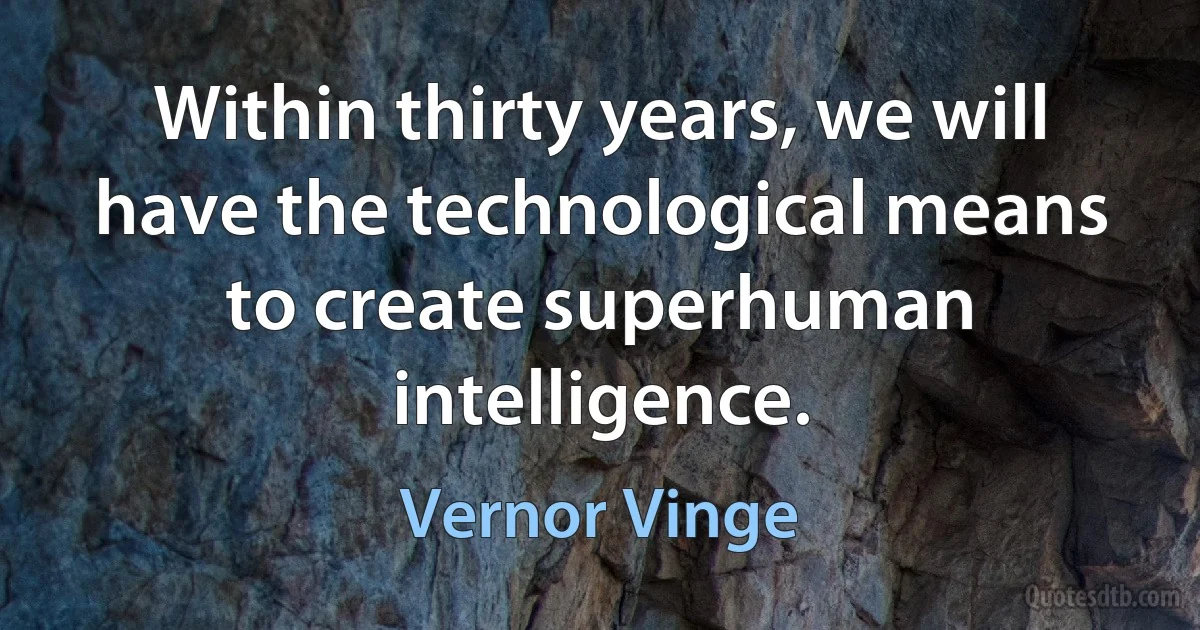 Within thirty years, we will have the technological means to create superhuman intelligence. (Vernor Vinge)