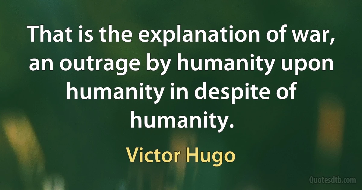 That is the explanation of war, an outrage by humanity upon humanity in despite of humanity. (Victor Hugo)