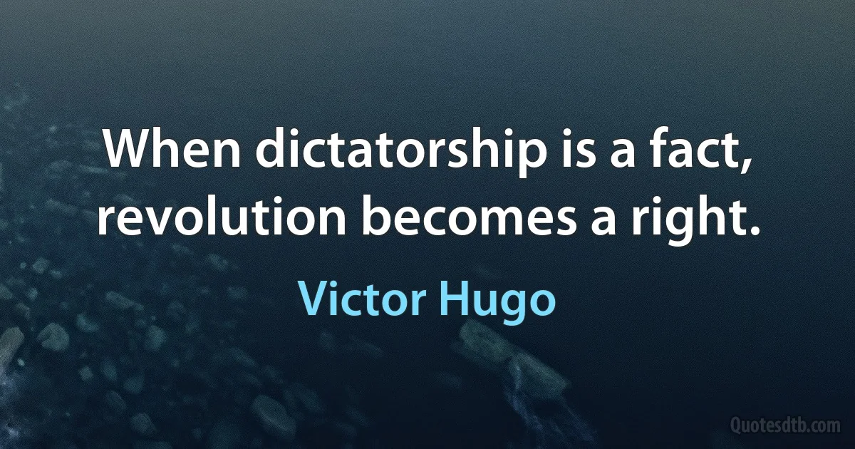 When dictatorship is a fact, revolution becomes a right. (Victor Hugo)