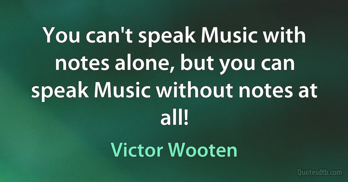 You can't speak Music with notes alone, but you can speak Music without notes at all! (Victor Wooten)