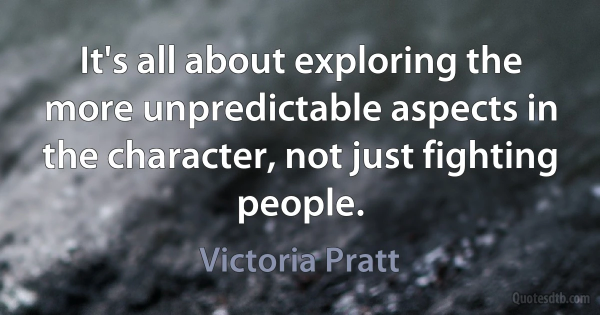 It's all about exploring the more unpredictable aspects in the character, not just fighting people. (Victoria Pratt)