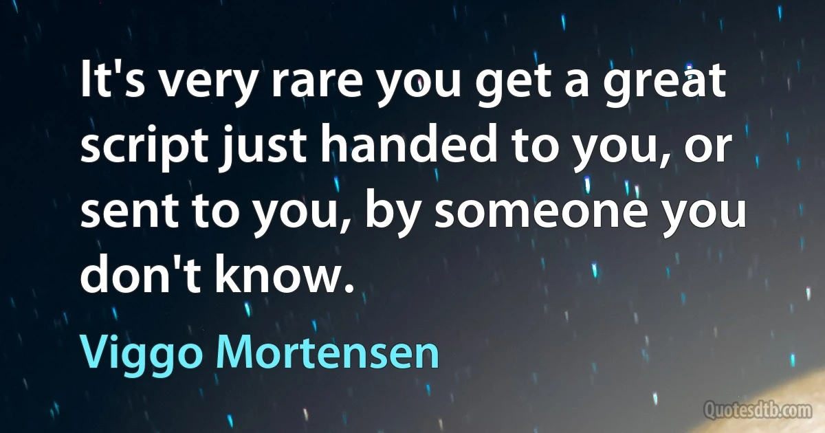 It's very rare you get a great script just handed to you, or sent to you, by someone you don't know. (Viggo Mortensen)