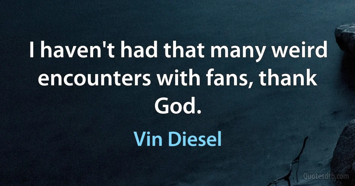 I haven't had that many weird encounters with fans, thank God. (Vin Diesel)