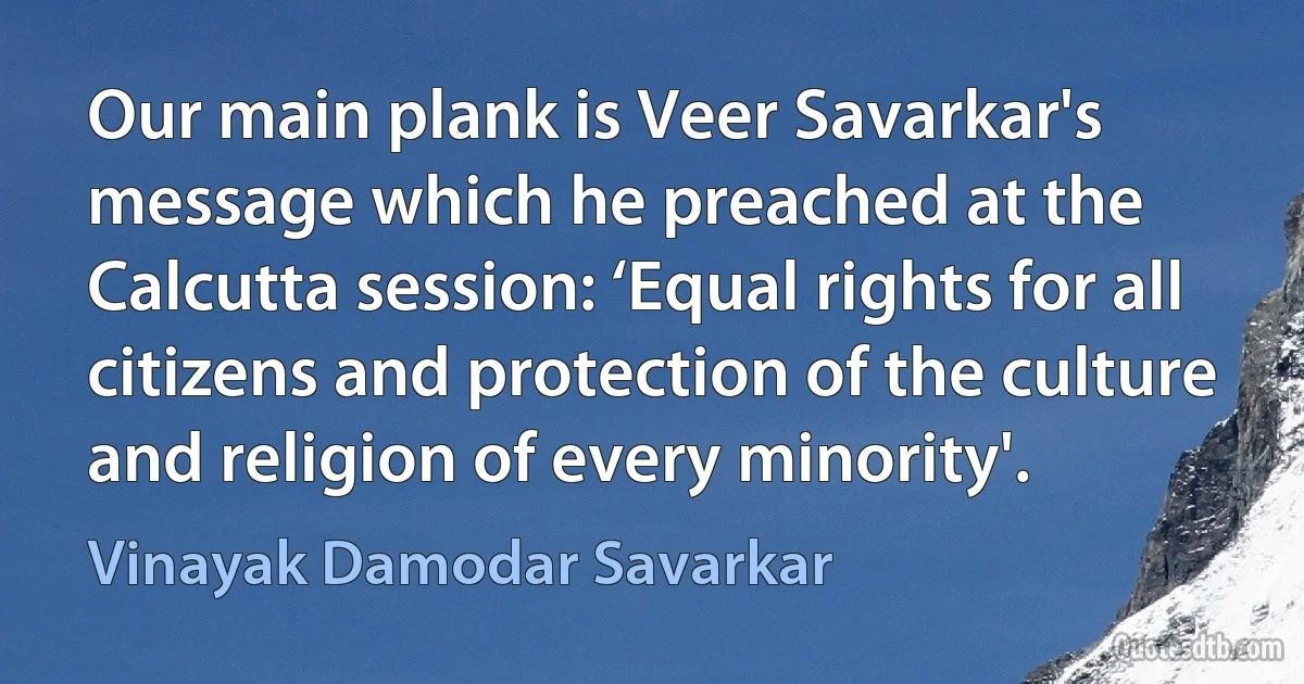 Our main plank is Veer Savarkar's message which he preached at the Calcutta session: ‘Equal rights for all citizens and protection of the culture and religion of every minority'. (Vinayak Damodar Savarkar)