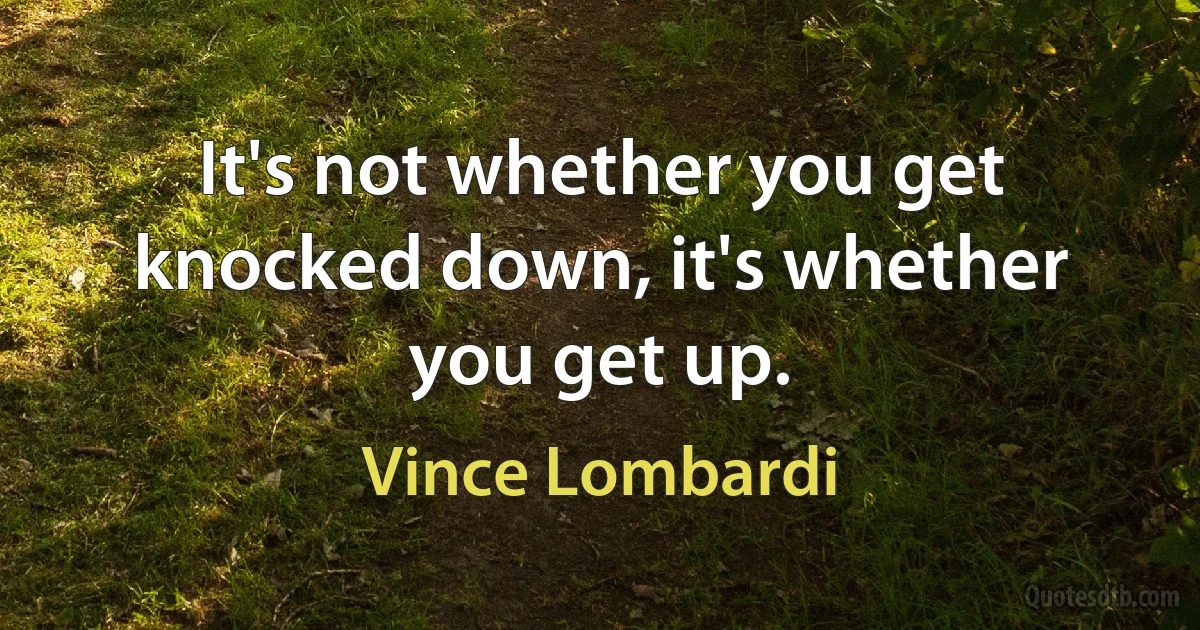 It's not whether you get knocked down, it's whether you get up. (Vince Lombardi)