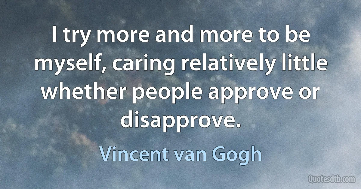 I try more and more to be myself, caring relatively little whether people approve or disapprove. (Vincent van Gogh)