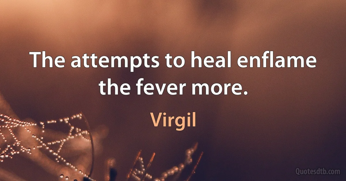 The attempts to heal enflame the fever more. (Virgil)