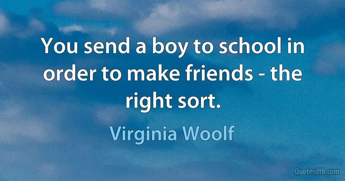 You send a boy to school in order to make friends - the right sort. (Virginia Woolf)