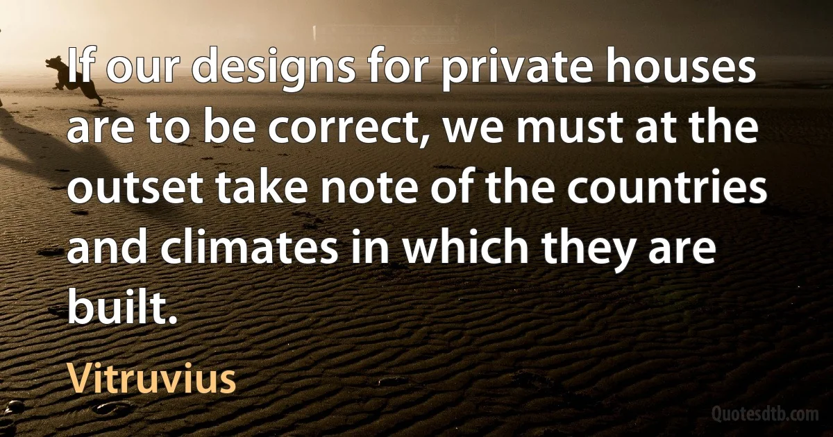 If our designs for private houses are to be correct, we must at the outset take note of the countries and climates in which they are built. (Vitruvius)