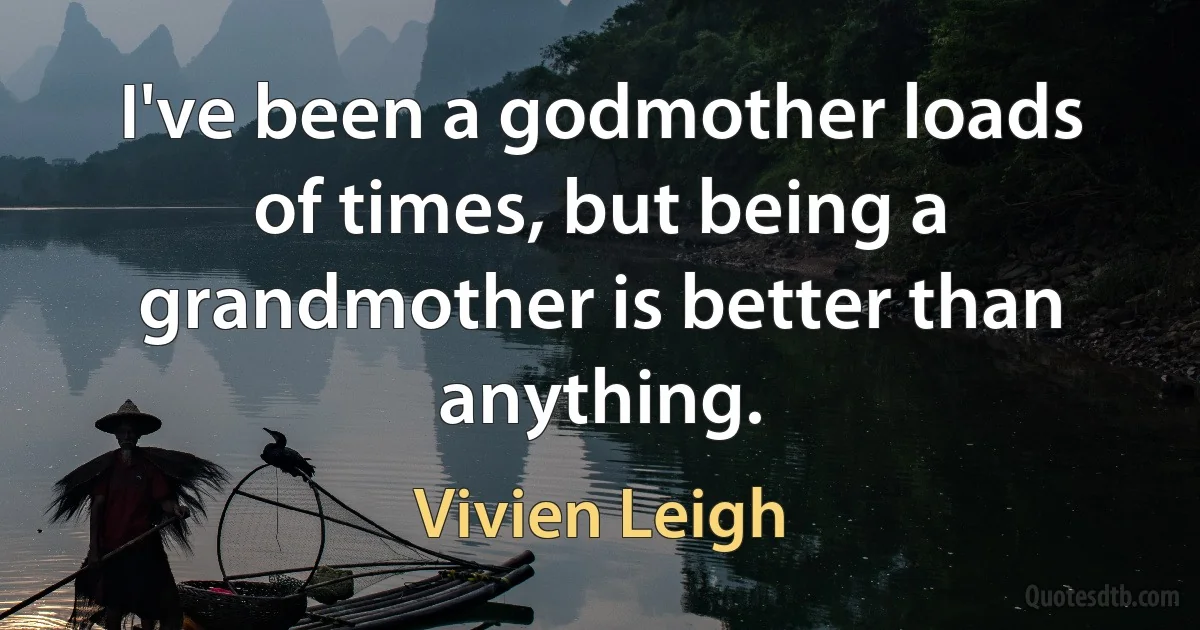 I've been a godmother loads of times, but being a grandmother is better than anything. (Vivien Leigh)