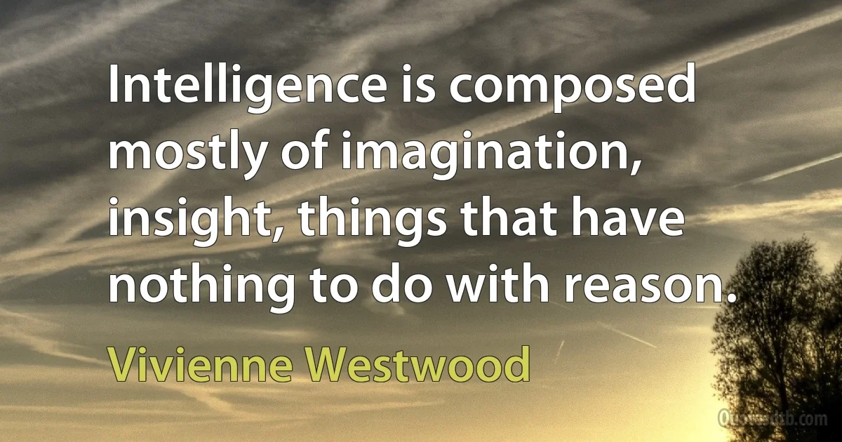 Intelligence is composed mostly of imagination, insight, things that have nothing to do with reason. (Vivienne Westwood)