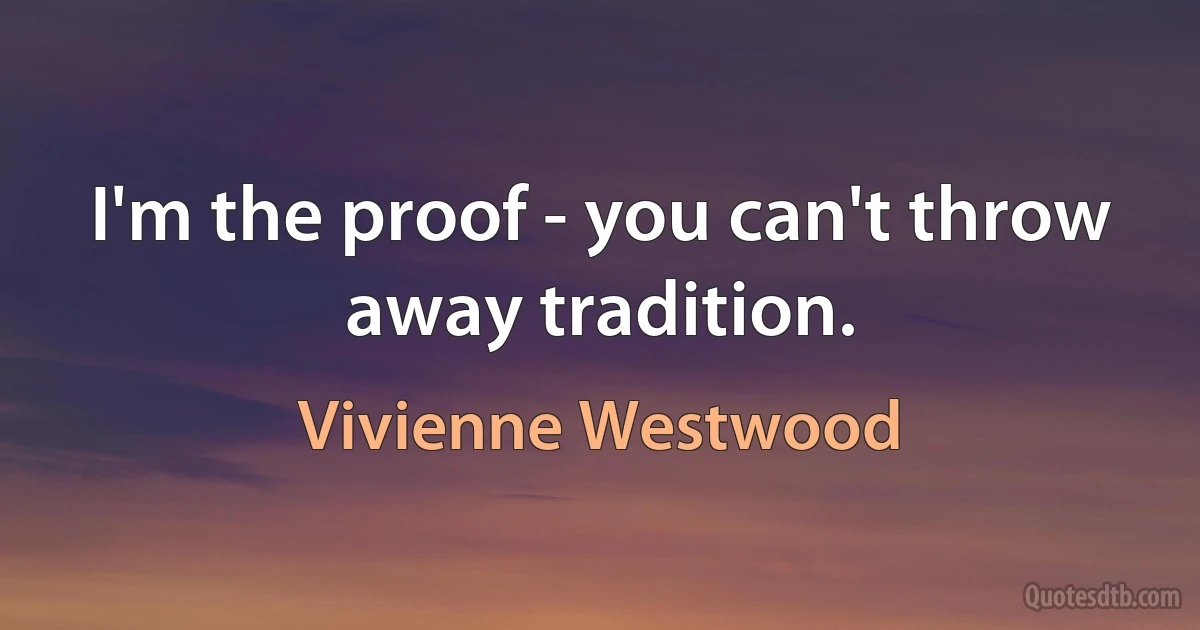 I'm the proof - you can't throw away tradition. (Vivienne Westwood)