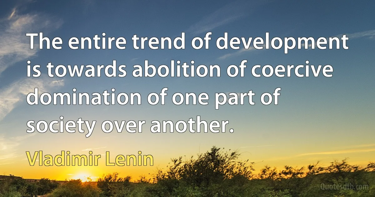 The entire trend of development is towards abolition of coercive domination of one part of society over another. (Vladimir Lenin)