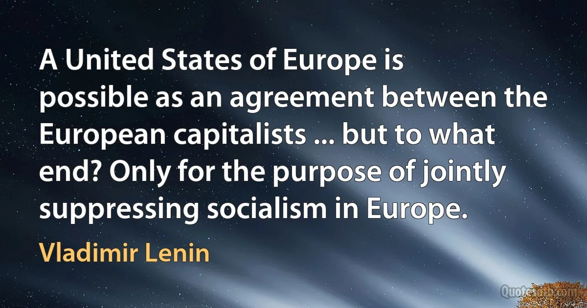 A United States of Europe is possible as an agreement between the European capitalists ... but to what end? Only for the purpose of jointly suppressing socialism in Europe. (Vladimir Lenin)