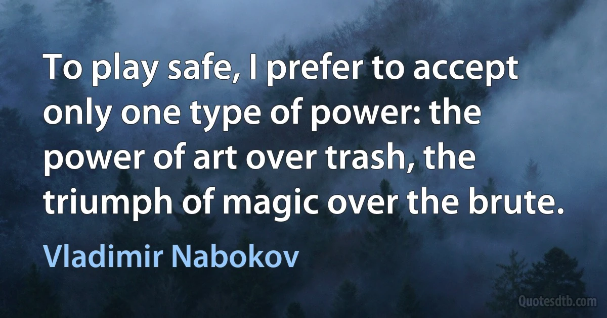 To play safe, I prefer to accept only one type of power: the power of art over trash, the triumph of magic over the brute. (Vladimir Nabokov)