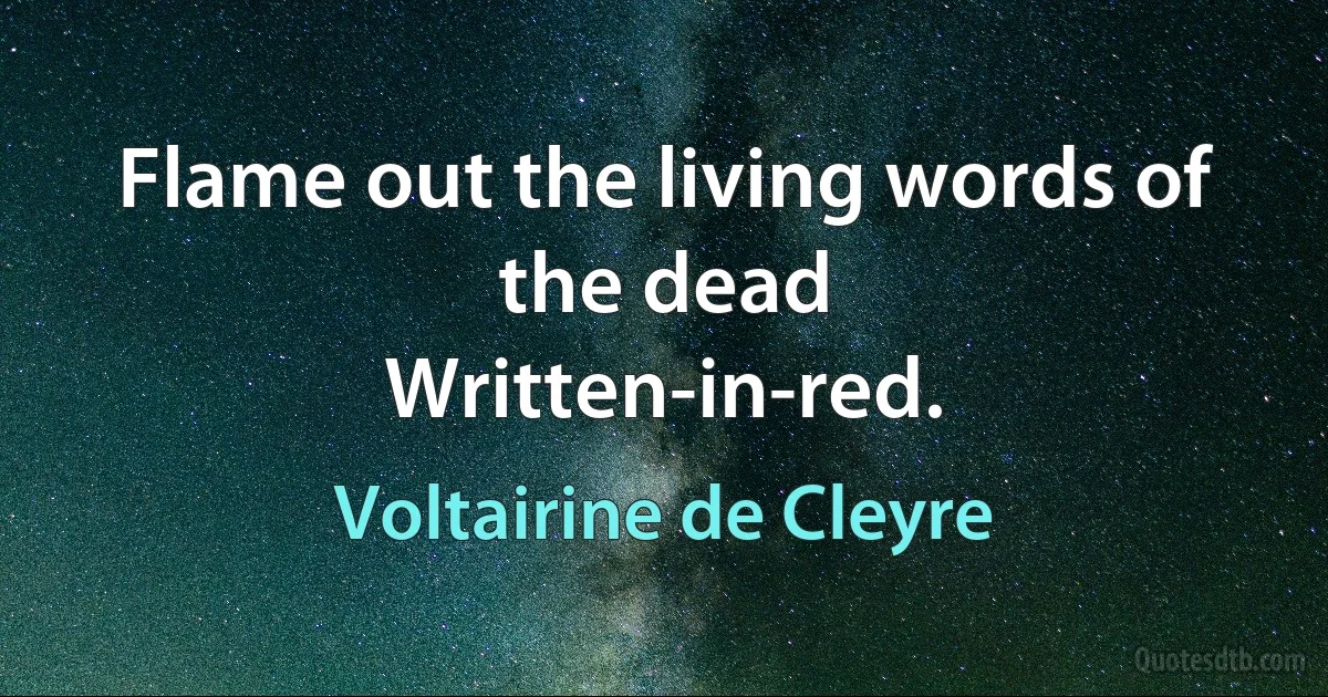 Flame out the living words of the dead
Written-in-red. (Voltairine de Cleyre)