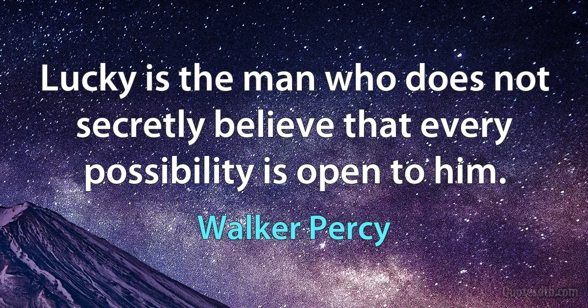 Lucky is the man who does not secretly believe that every possibility is open to him. (Walker Percy)