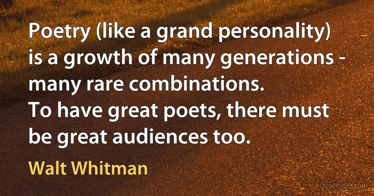 Poetry (like a grand personality) is a growth of many generations - many rare combinations.
To have great poets, there must be great audiences too. (Walt Whitman)