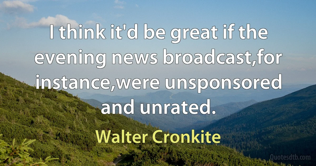 I think it'd be great if the evening news broadcast,for instance,were unsponsored and unrated. (Walter Cronkite)