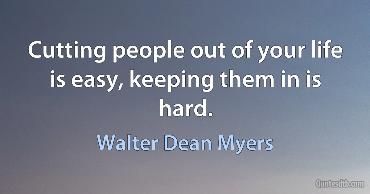 Cutting people out of your life is easy, keeping them in is hard. (Walter Dean Myers)