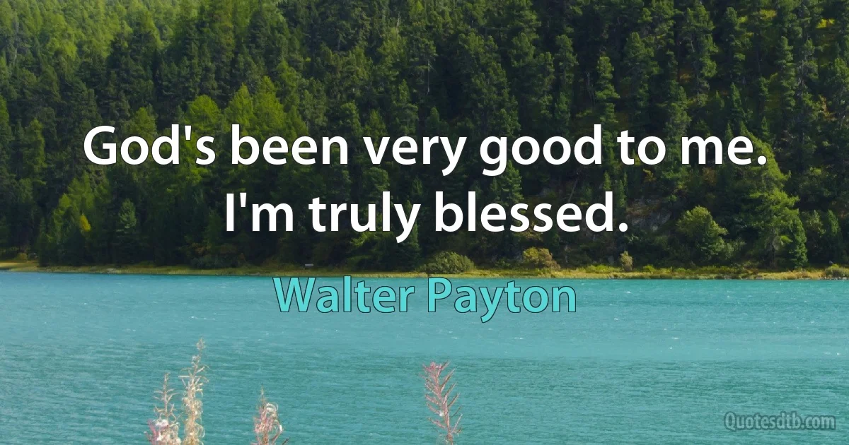 God's been very good to me. I'm truly blessed. (Walter Payton)