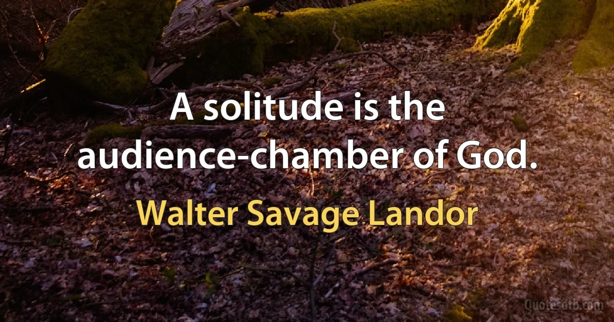 A solitude is the audience-chamber of God. (Walter Savage Landor)