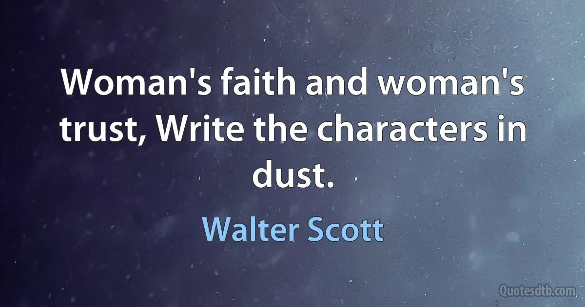 Woman's faith and woman's trust, Write the characters in dust. (Walter Scott)