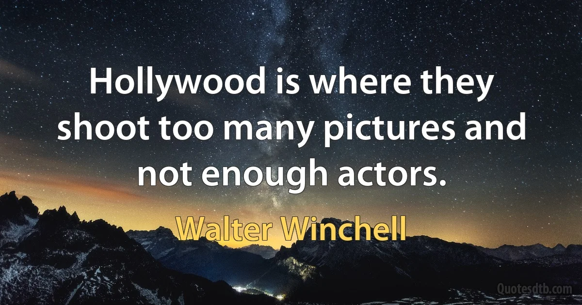 Hollywood is where they shoot too many pictures and not enough actors. (Walter Winchell)