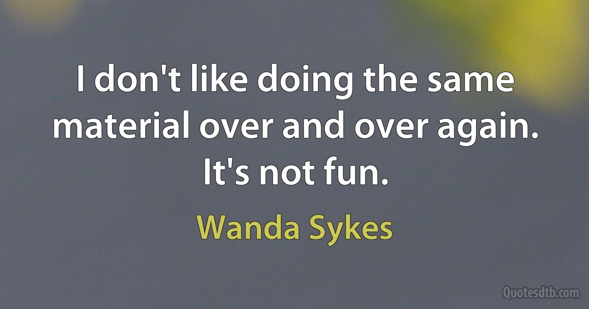 I don't like doing the same material over and over again. It's not fun. (Wanda Sykes)