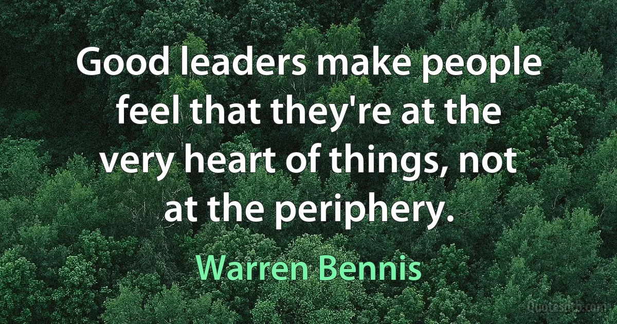 Good leaders make people feel that they're at the very heart of things, not at the periphery. (Warren Bennis)