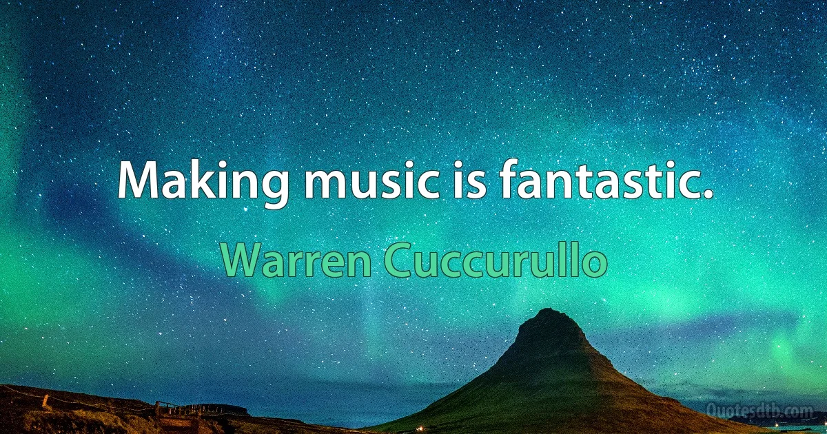 Making music is fantastic. (Warren Cuccurullo)