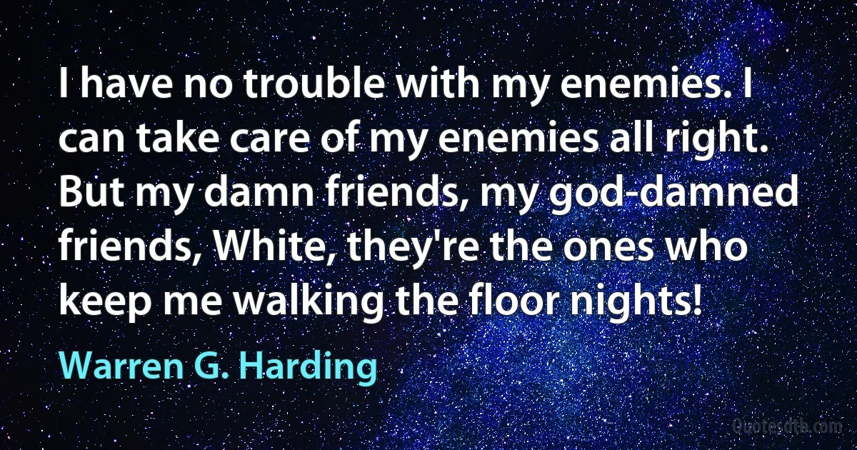 I have no trouble with my enemies. I can take care of my enemies all right. But my damn friends, my god-damned friends, White, they're the ones who keep me walking the floor nights! (Warren G. Harding)