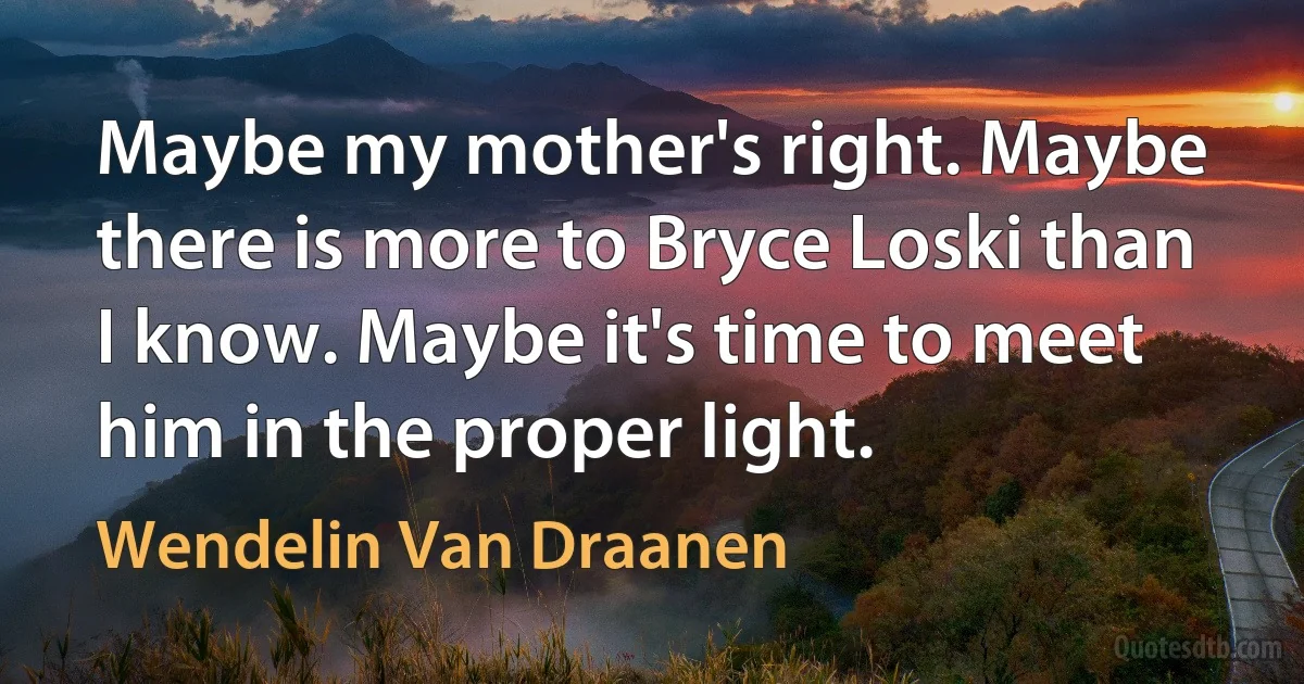 Maybe my mother's right. Maybe there is more to Bryce Loski than I know. Maybe it's time to meet him in the proper light. (Wendelin Van Draanen)