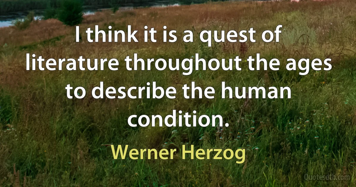 I think it is a quest of literature throughout the ages to describe the human condition. (Werner Herzog)