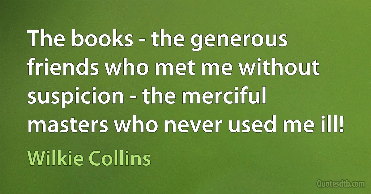 The books - the generous friends who met me without suspicion - the merciful masters who never used me ill! (Wilkie Collins)