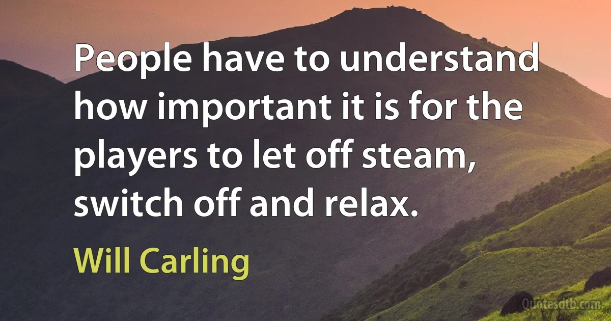 People have to understand how important it is for the players to let off steam, switch off and relax. (Will Carling)