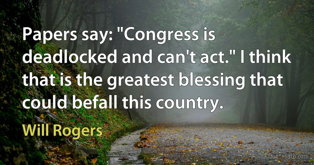 Papers say: "Congress is deadlocked and can't act." I think that is the greatest blessing that could befall this country. (Will Rogers)