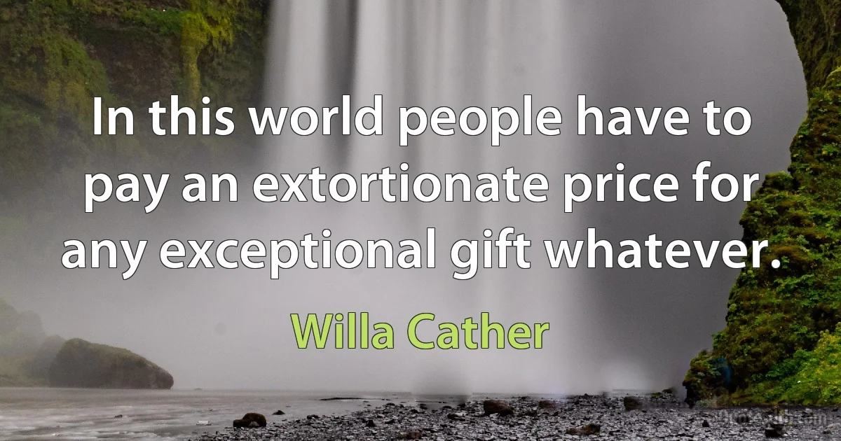 In this world people have to pay an extortionate price for any exceptional gift whatever. (Willa Cather)