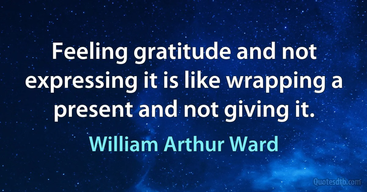 Feeling gratitude and not expressing it is like wrapping a present and not giving it. (William Arthur Ward)