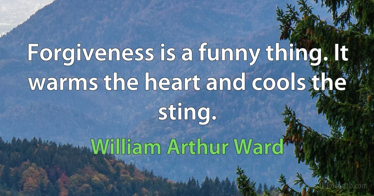 Forgiveness is a funny thing. It warms the heart and cools the sting. (William Arthur Ward)