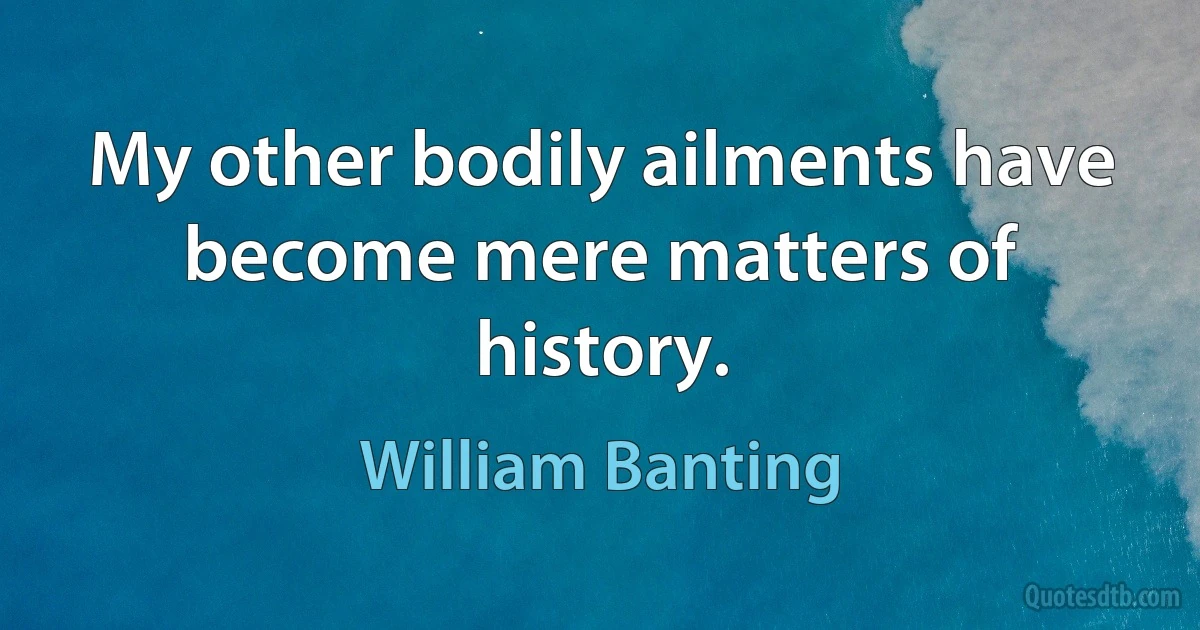 My other bodily ailments have become mere matters of history. (William Banting)