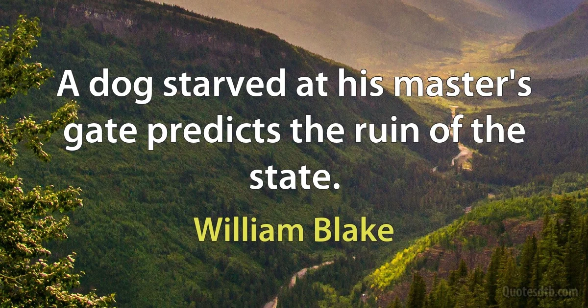 A dog starved at his master's gate predicts the ruin of the state. (William Blake)