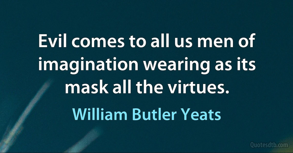 Evil comes to all us men of imagination wearing as its mask all the virtues. (William Butler Yeats)