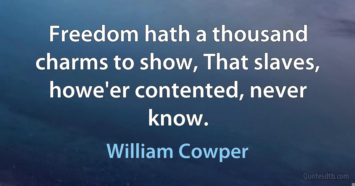 Freedom hath a thousand charms to show, That slaves, howe'er contented, never know. (William Cowper)