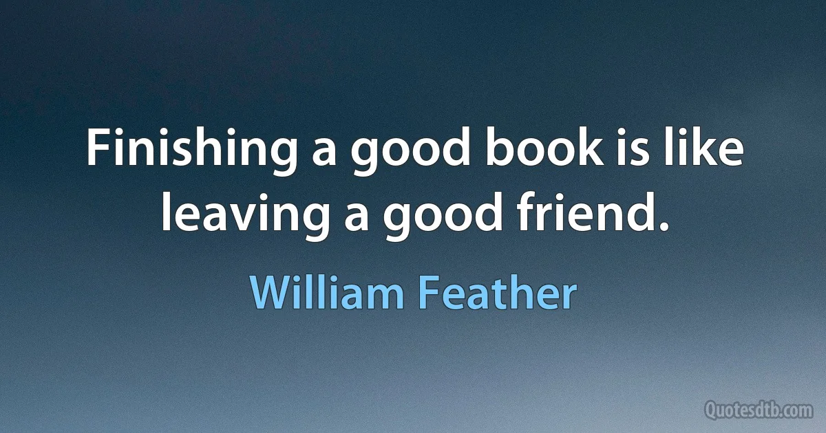 Finishing a good book is like leaving a good friend. (William Feather)