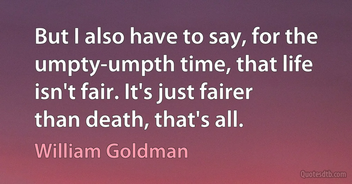 But I also have to say, for the umpty-umpth time, that life isn't fair. It's just fairer than death, that's all. (William Goldman)