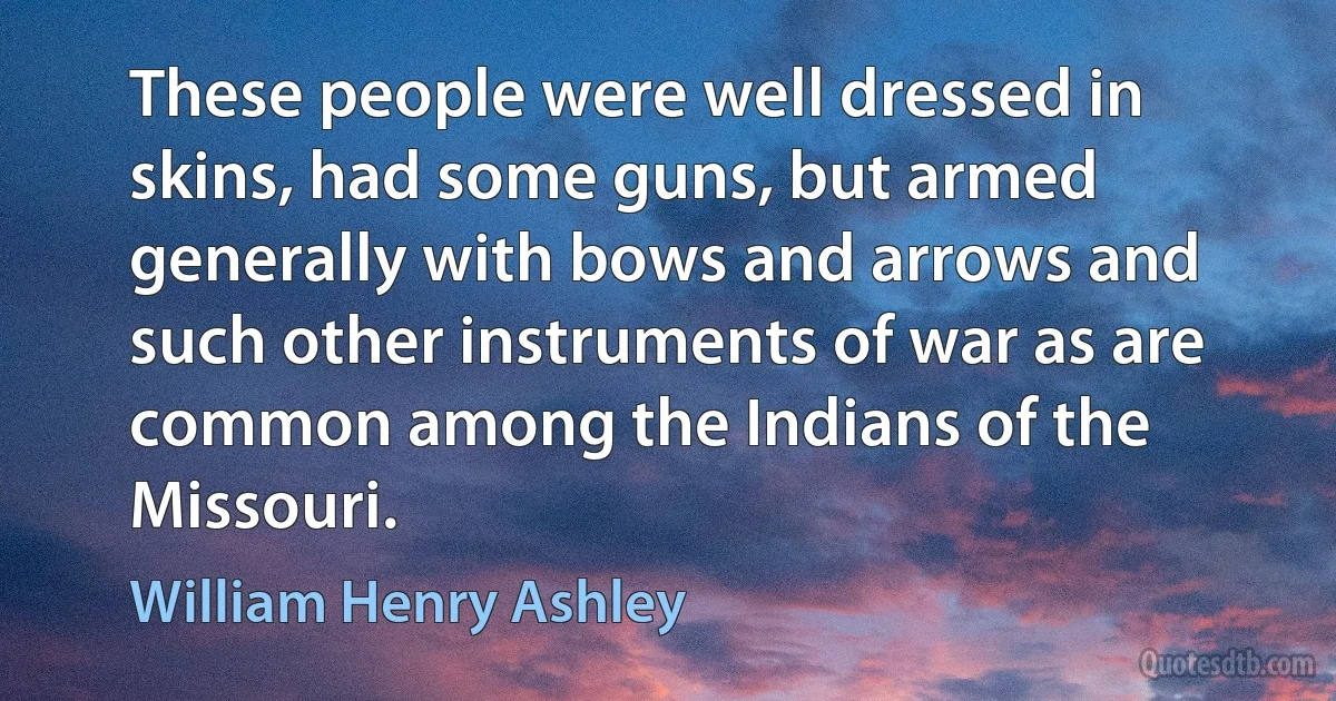 These people were well dressed in skins, had some guns, but armed generally with bows and arrows and such other instruments of war as are common among the Indians of the Missouri. (William Henry Ashley)