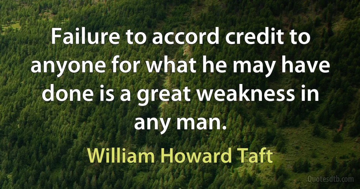 Failure to accord credit to anyone for what he may have done is a great weakness in any man. (William Howard Taft)