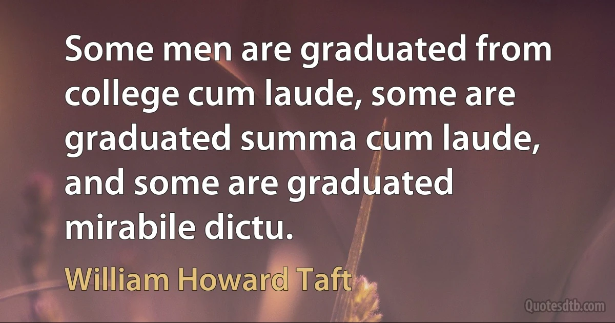 Some men are graduated from college cum laude, some are graduated summa cum laude, and some are graduated mirabile dictu. (William Howard Taft)